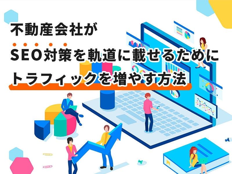 不動産会社がSEO対策を軌道に乗せるためにトラフィックを増やす方法